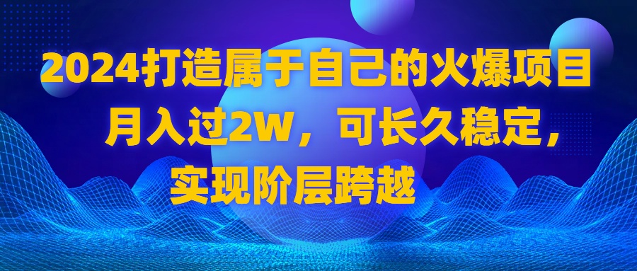 2024 打造属于自己的火爆项目，月入过2W，可长久稳定，实现阶层跨越-搞钱社