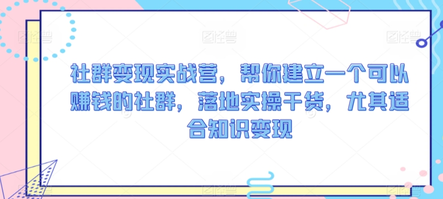 社群变现实战营，帮你建立一个可以赚钱的社群，落地实操干货，尤其适合知识变现-搞钱社