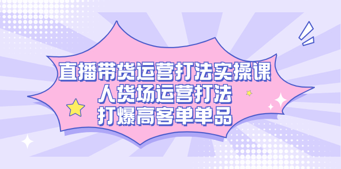 直播带货运营打法实操课，人货场运营打法，打爆高客单单品-搞钱社