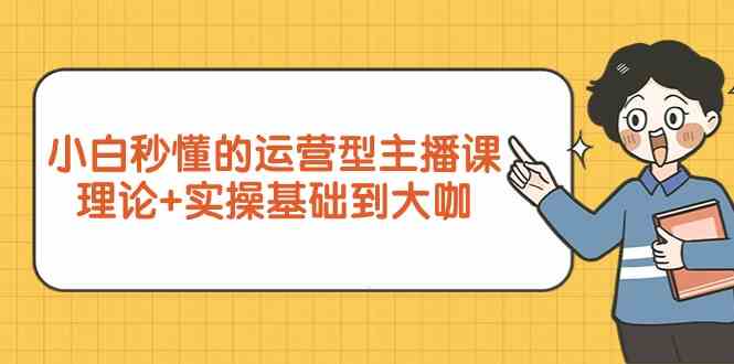 新手小白秒懂的运营型主播课，理论+实操基础到大咖（7节课）-搞钱社