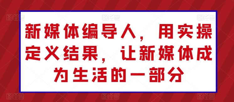 新媒体编导人，用实操定义结果，让新媒体成为生活的一部分-搞钱社