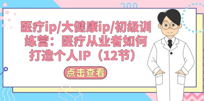 （10851期）医疗ip/大健康ip/初级训练营：医疗从业者如何打造个人IP（12节）-搞钱社