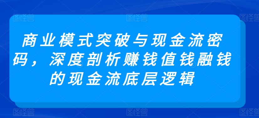 商业模式突破与现金流密码，深度剖析赚钱值钱融钱的现金流底层逻辑-搞钱社