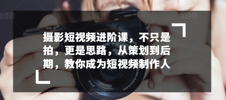 摄影短视频进阶课，不只是拍，更是思路，从策划到后期，教你成为短视频制作人-搞钱社