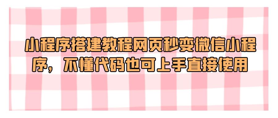 『网站源码』小程序搭建教程网页秒变微信小程序，不懂代码也可上手直接使用-搞钱社