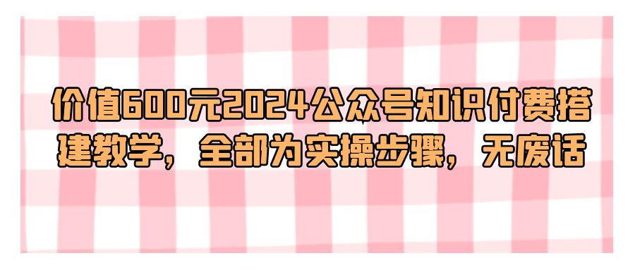 『网站源码』价值600元2024公众号知识付费搭建教学，全部为实操步骤，无废话-搞钱社