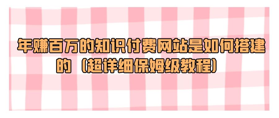 『网站源码』年赚百万的知识付费网站是如何搭建的（超详细保姆级教程）-搞钱社