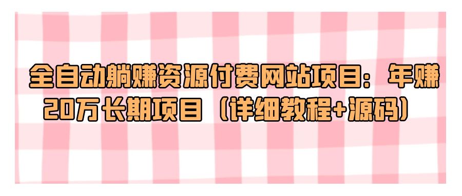 『网站源码』全自动躺赚资源付费网站项目：年赚20万长期项目（详细教程+源码）-搞钱社