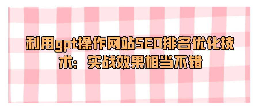 『网站源码』利用gpt操作网站SEO排名优化技术：实战效果相当不错-搞钱社