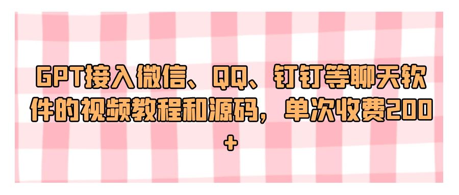 『网站源码』GPT接入微信、QQ、钉钉等聊天软件的视频教程和源码，单次收费200+-搞钱社