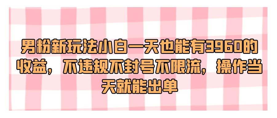 『网赚项目』男粉新玩法小白一天也能有3960的收益，不违规不封号不限流，操作当天就能出单-搞钱社