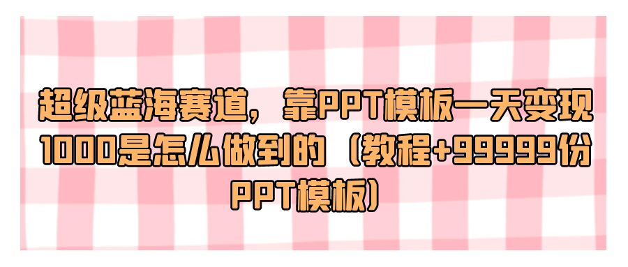 『网赚项目』超级蓝海赛道，靠PPT模板一天变现1000是怎么做到的（教程+99999份PPT模板）-搞钱社