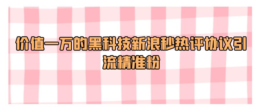 『引流推广』价值一万的黑科技新浪秒热评协议引流精准粉-搞钱社