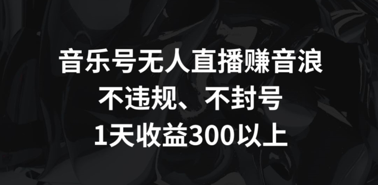 音乐号无人直播赚音浪，不违规、不封号，1天收益300+-搞钱社