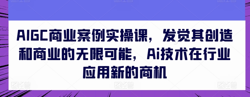 AIGC商业案例实操课，发觉其创造和商业的无限可能，Ai技术在行业应用新的商机-搞钱社