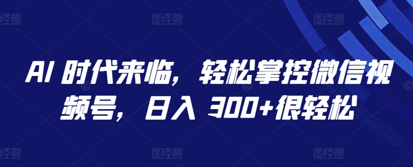 AI 时代来临，轻松掌控微信视频号，日入 300+很轻松-搞钱社