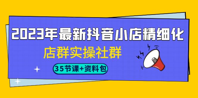 2023年最新抖音小店精细化-店群实操社群（35节课+资料包）-搞钱社