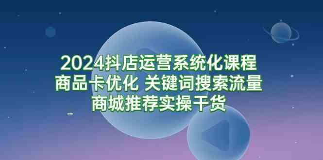 （9438期）2024抖店运营系统化课程：商品卡优化 关键词搜索流量商城推荐实操干货-搞钱社