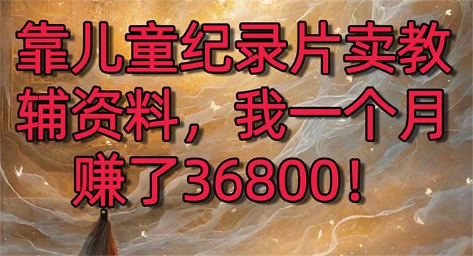 靠儿童纪录片卖教辅资料，一个月赚了36800！暴力变现2.0版本，喂饭级教学-搞钱社