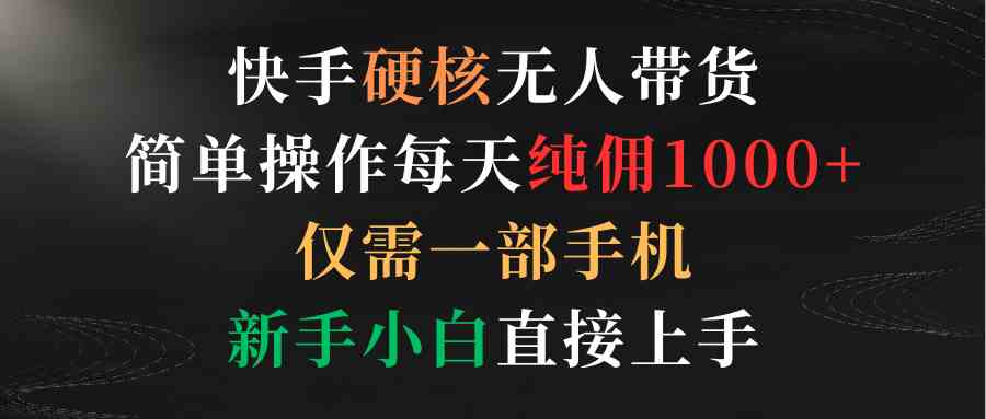 （9475期）快手硬核无人带货，简单操作每天纯佣1000+,仅需一部手机，新手小白直接上手-搞钱社