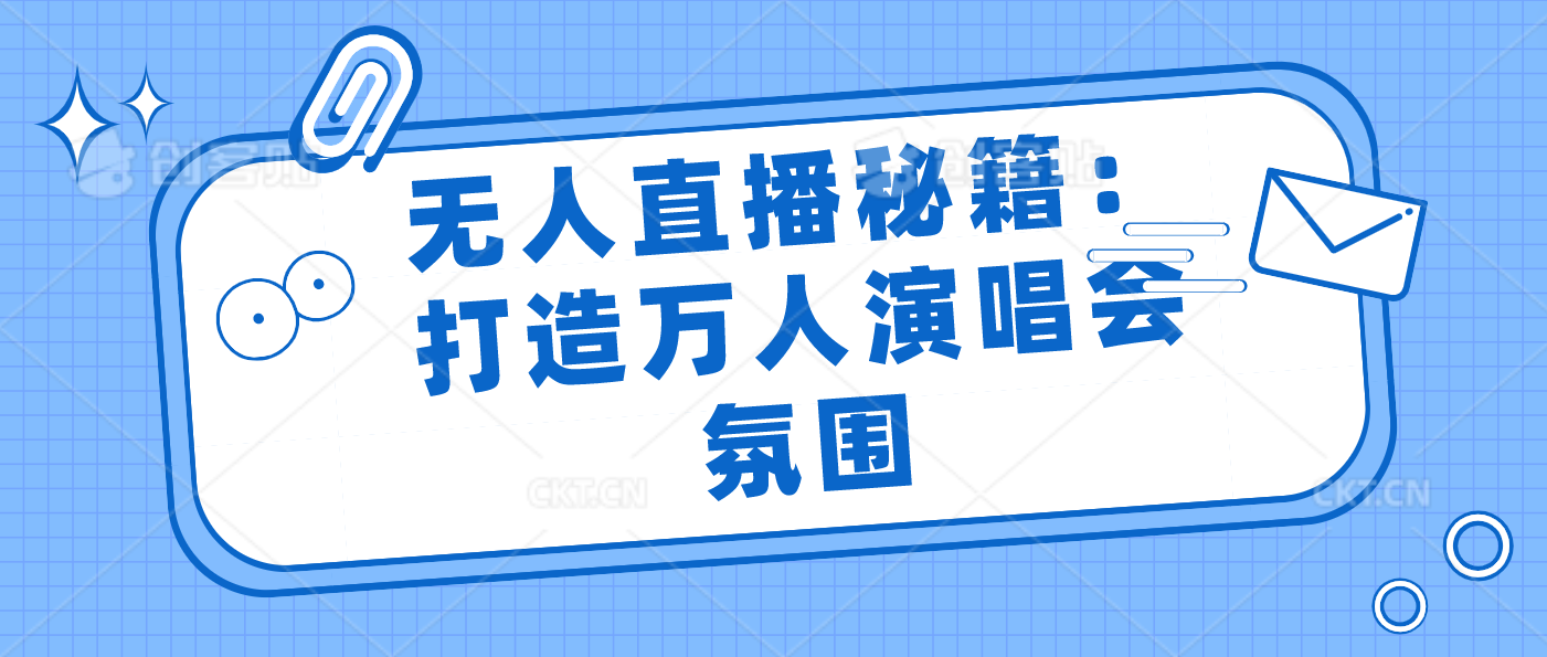 无人直播秘籍：打造万人演唱会氛围-搞钱社