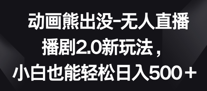 动画熊出没-无人直播播剧2.0新玩法，小白也能轻松日入500+-搞钱社