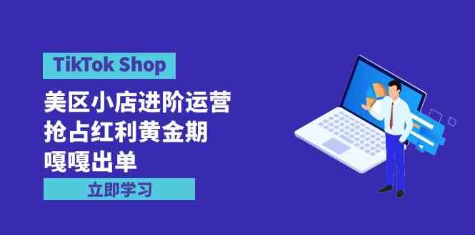 （9886期）TikTok Shop-美区小店进阶运营，抢占红利黄金期 嘎嘎出单（7节课）-搞钱社