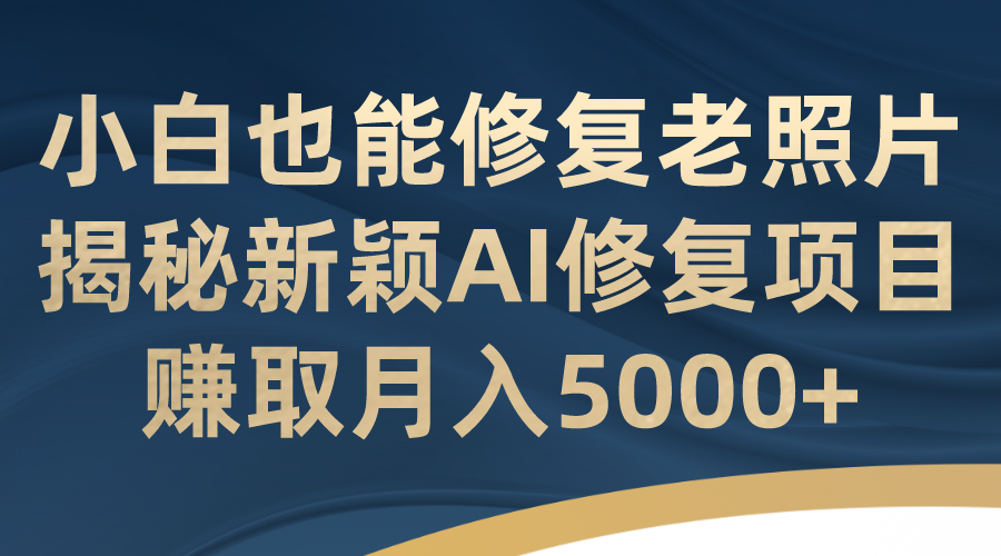 小白也能修复老照片！揭秘新颖AI修复项目，赚取月入5000+-搞钱社