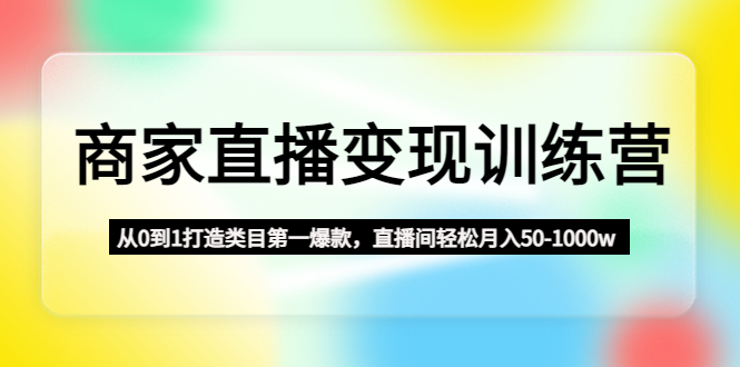 商家直播变现训练营：从0到1打造类目第一爆款，直播间轻松月入50-1000w-搞钱社