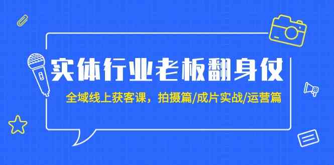 实体行业老板翻身仗：全域线上获客课，拍摄篇/成片实战/运营篇（20节课）-搞钱社