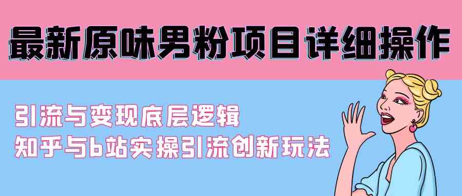 （9158期）最新原味男粉项目详细操作 引流与变现底层逻辑+知乎与b站实操引流创新玩法-搞钱社