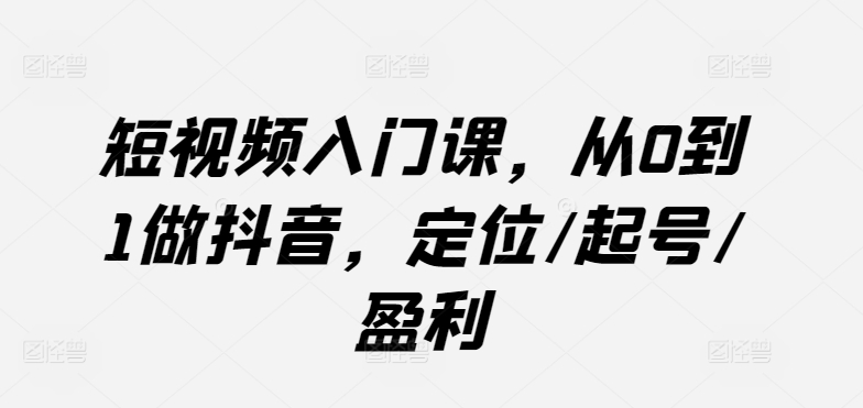 短视频入门课，从0到1做抖音，定位/起号/盈利-搞钱社