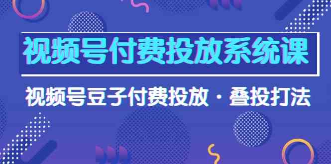 （10111期）视频号付费投放系统课，视频号豆子付费投放·叠投打法（高清视频课）-搞钱社