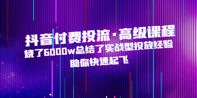 抖音付费投流·高级课程，烧了6000w总结了实战型投放经验，助你快速起飞-搞钱社