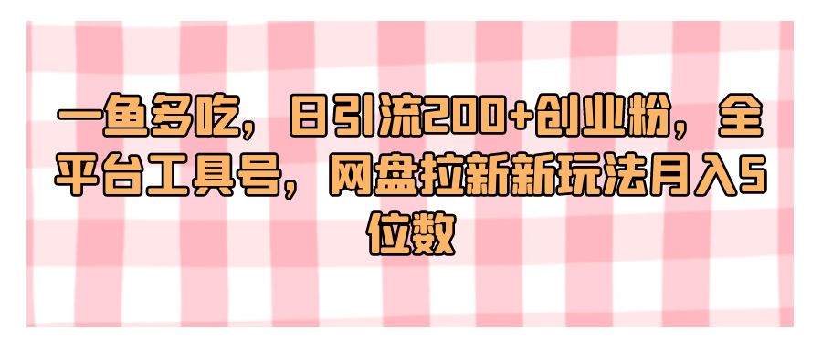 『网赚项目』一鱼多吃，日引流200+创业粉，全平台工具号，网盘拉新新玩法月入5位数-搞钱社