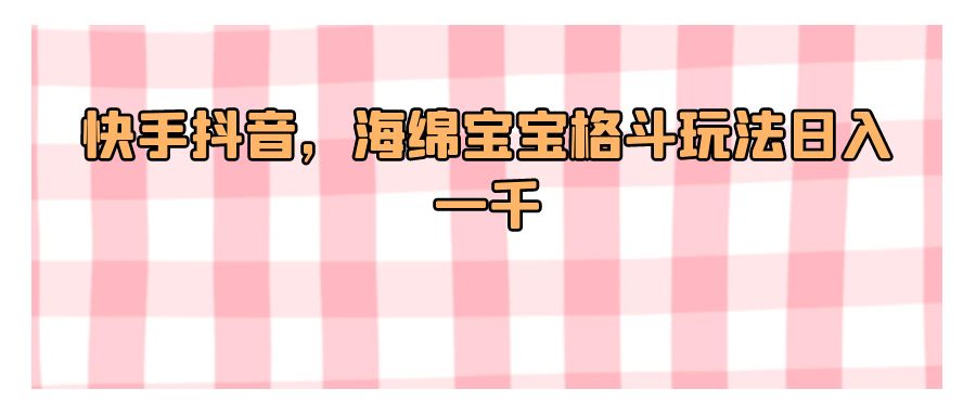 『短视频课程』快手抖音，海绵宝宝格斗玩法日入一千-搞钱社