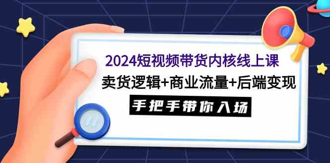 （9471期）2024短视频带货内核线上课：卖货逻辑+商业流量+后端变现，手把手带你入场-搞钱社