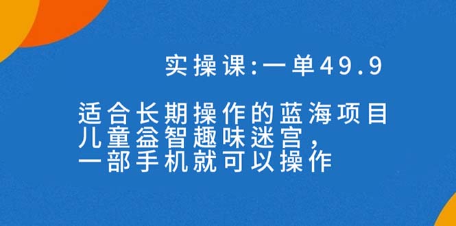 一单49.9长期蓝海项目，儿童益智趣味迷宫，一部手机月入3000+（附素材）-搞钱社