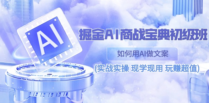 （10813期）掘金AI 商战 宝典 初级班：如何用AI做文案(实战实操 现学现用 玩赚超值)-搞钱社