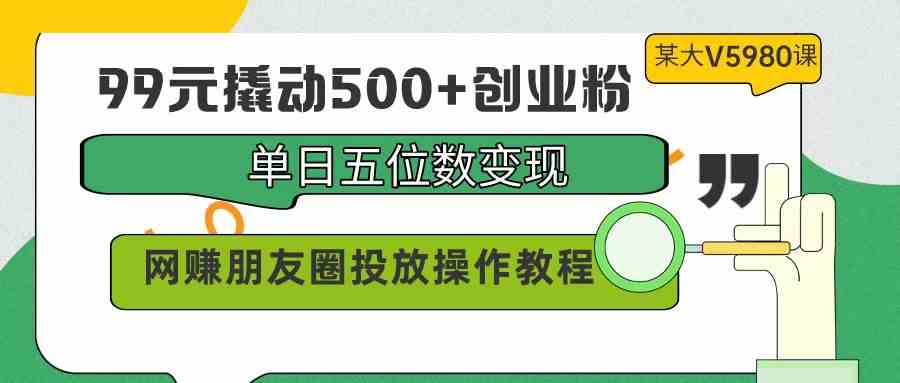 （9534期）99元撬动500+创业粉，单日五位数变现，网赚朋友圈投放操作教程价值5980！-搞钱社