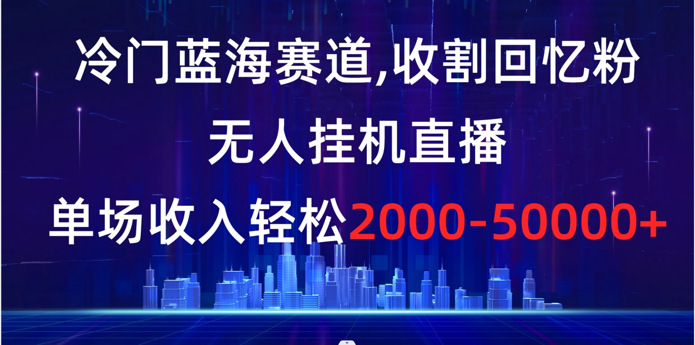 冷门蓝海赛道，收割回忆粉，无人挂机直播，单场收入轻松2000-5w+-搞钱社