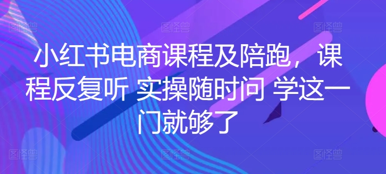 小红书电商课程及陪跑，课程反复听 实操随时问 学这一门就够了-搞钱社