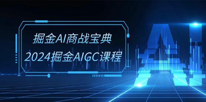 掘金AI商战宝典系统班：2024掘金AIGC课程（30节视频课）-搞钱社