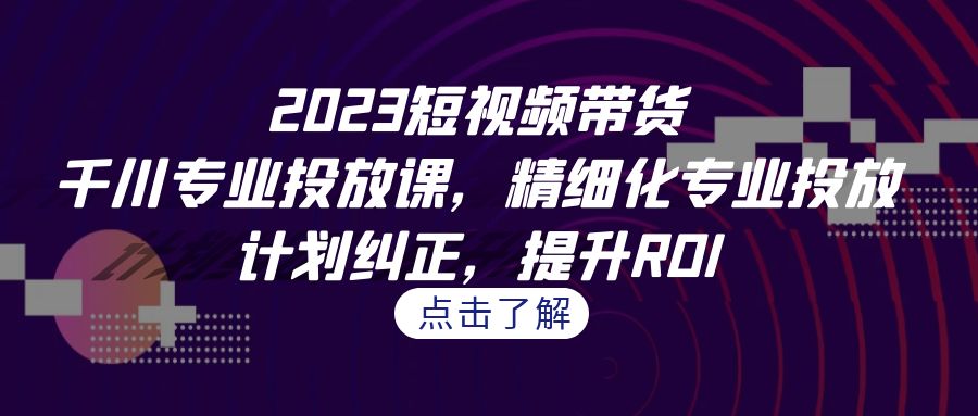 2023短视频带货-千川专业投放课，精细化专业投放，计划纠正，提升ROI-搞钱社