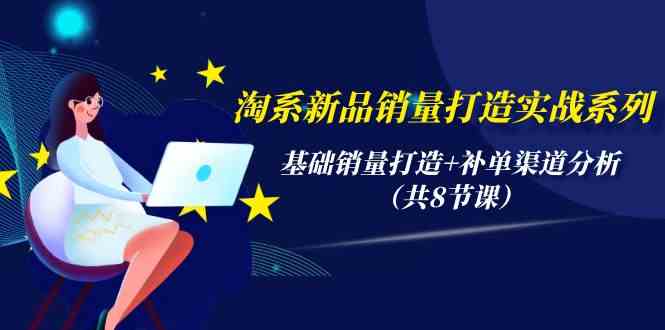 淘系新品销量打造实战系列，基础销量打造+补单渠道分析（共8节课）-搞钱社