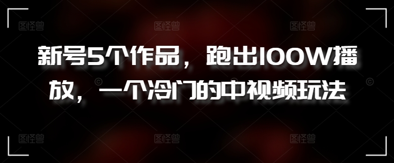 新号5个作品，跑出100W播放，一个冷门的中视频玩法-搞钱社