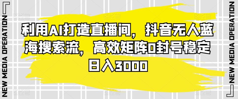 利用AI打造直播间，抖音无人蓝海搜索流，高效矩阵0封号稳定日入3000-搞钱社