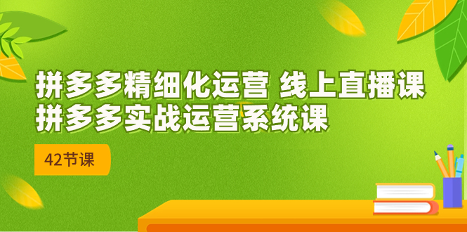 2023年8月新课-拼多多精细化运营 线上直播课：拼多多实战运营系统课-42节-搞钱社