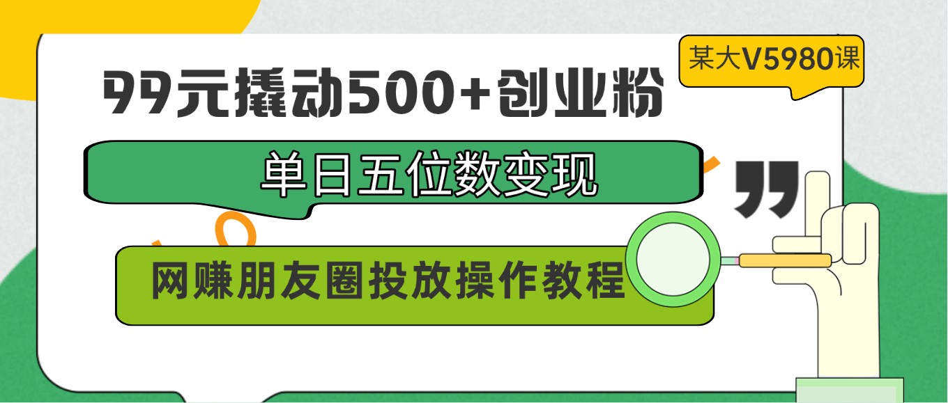 99元撬动500+创业粉，单日五位数变现，网赚朋友圈投放操作教程价值5980！-搞钱社