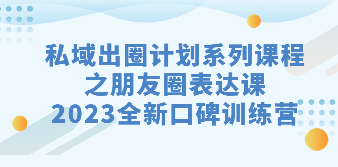 私域-出圈计划系列课程之朋友圈-表达课，2023全新口碑训练营-搞钱社